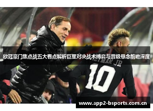 欧冠豪门焦点战五大看点解析巨星对决战术博弈与晋级悬念前瞻深度 欧冠豪门焦点战五大看点解析巨星对决战术博弈与晋级悬念前瞻深度
